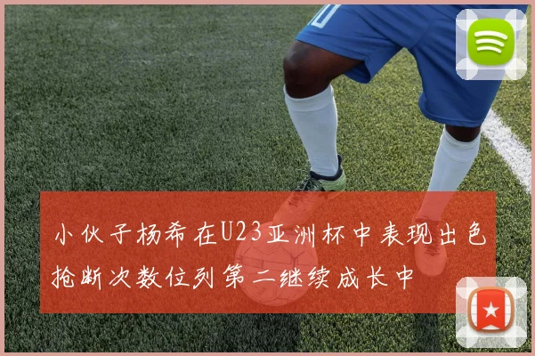 小伙子杨希在U23亚洲杯中表现出色抢断次数位列第二继续成长中