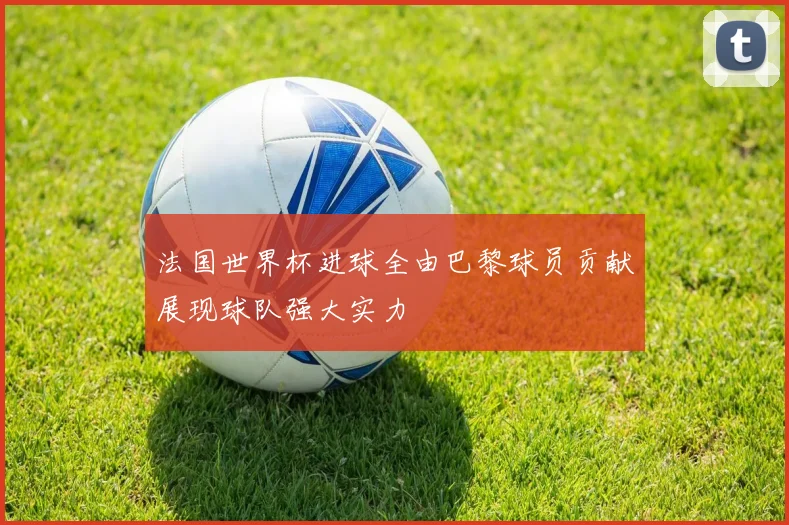 法国世界杯进球全由巴黎球员贡献展现球队强大实力