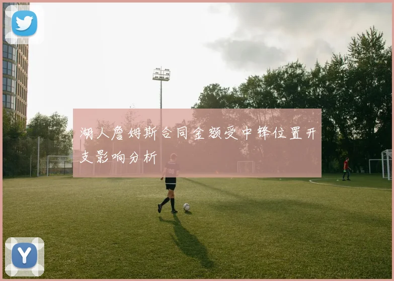 湖人詹姆斯合同金额受中锋位置开支影响分析