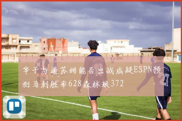华子与道苏姆能否出战成疑ESPN预测马刺胜率628森林狼372