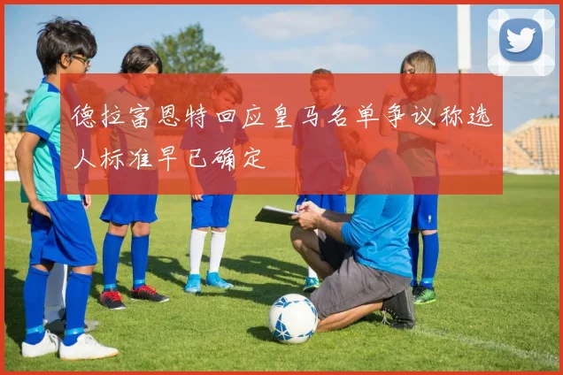 德拉富恩特回应皇马名单争议称选人标准早已确定