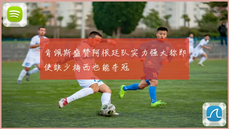 肯佩斯盛赞阿根廷队实力强大称即使缺少梅西也能夺冠