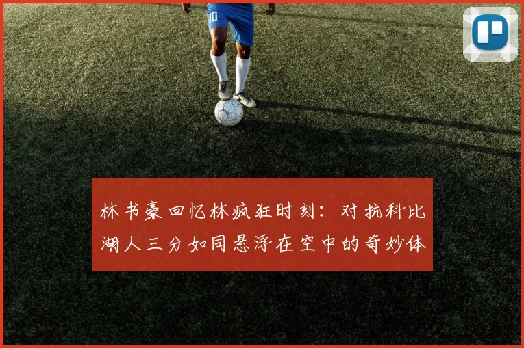 林书豪回忆林疯狂时刻：对抗科比湖人三分如同悬浮在空中的奇妙体验