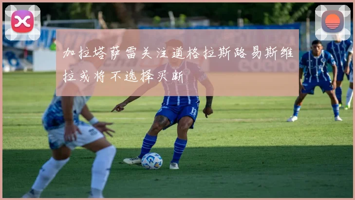 加拉塔萨雷关注道格拉斯路易斯维拉或将不选择买断