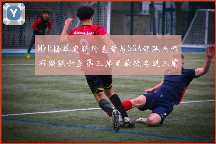 MVP榜单更新约基奇与SGA领跑杰伦布朗跃升至第三库里获提名进入前十