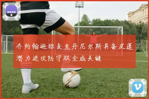 乔约翰逊称麦克丹尼尔斯具备皮蓬潜力进攻防守双全成关键