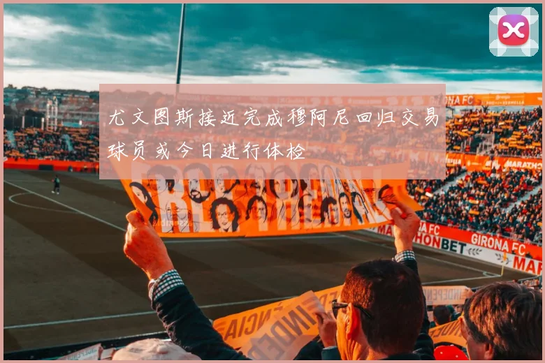 尤文图斯接近完成穆阿尼回归交易球员或今日进行体检