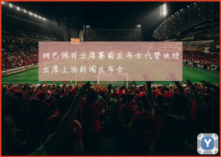 姆巴佩将出席赛前发布会代替坎特出席上场新闻发布会