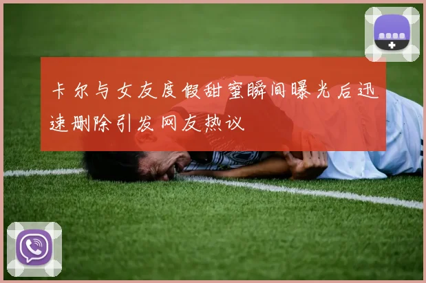 卡尔与女友度假甜蜜瞬间曝光后迅速删除引发网友热议