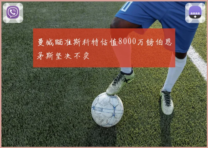 曼城瞄准斯科特估值8000万镑伯恩茅斯坚决不卖