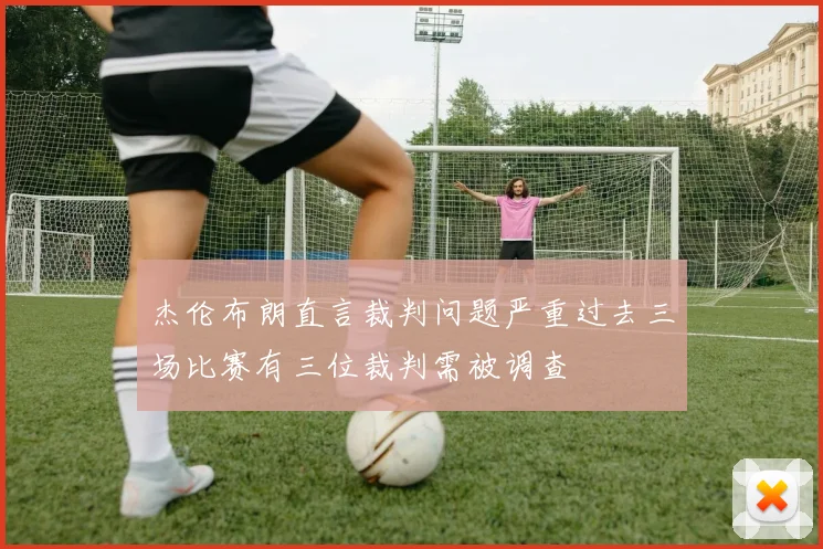 杰伦布朗直言裁判问题严重过去三场比赛有三位裁判需被调查