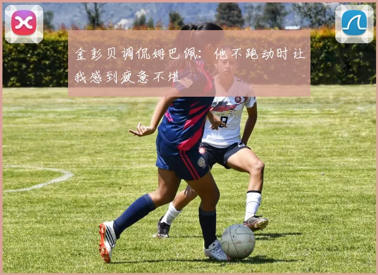 金彭贝调侃姆巴佩：他不跑动时让我感到疲惫不堪