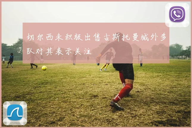 切尔西未积极出售古斯托曼城外多队对其表示关注