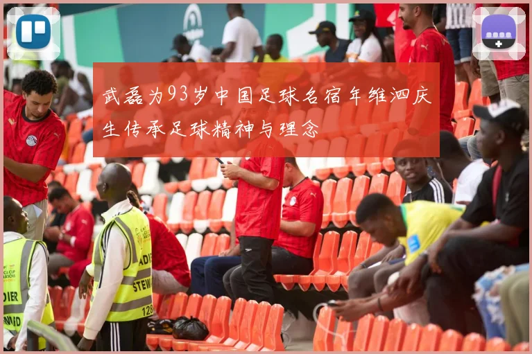 武磊为93岁中国足球名宿年维泗庆生传承足球精神与理念